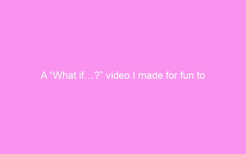 A “What if…?” video I made for fun to answer a fan’s hypothetical question