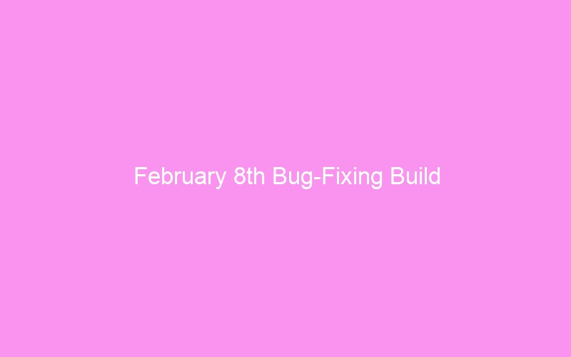 February 8th Bug-Fixing Build