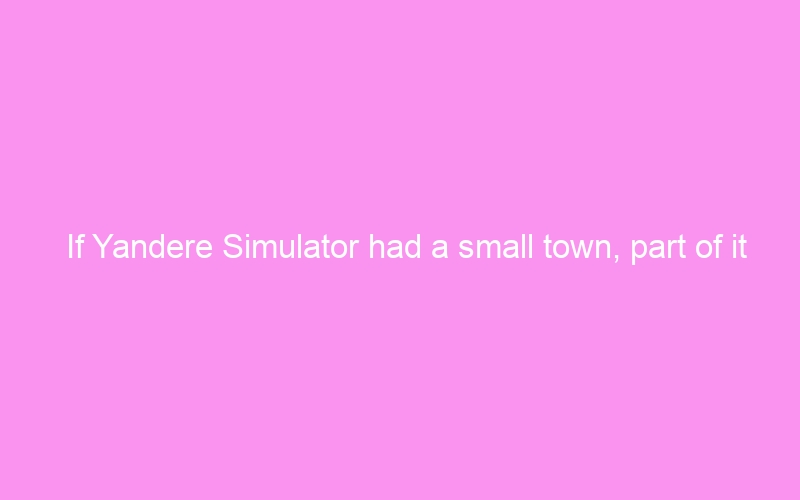 If Yandere Simulator had a small town, part of it might look like this…