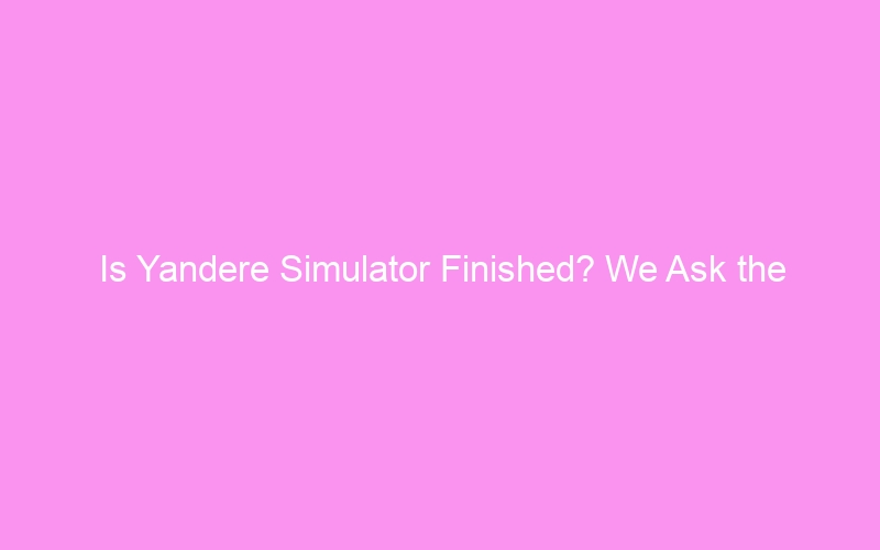 Is Yandere Simulator Finished? We Ask the Developers