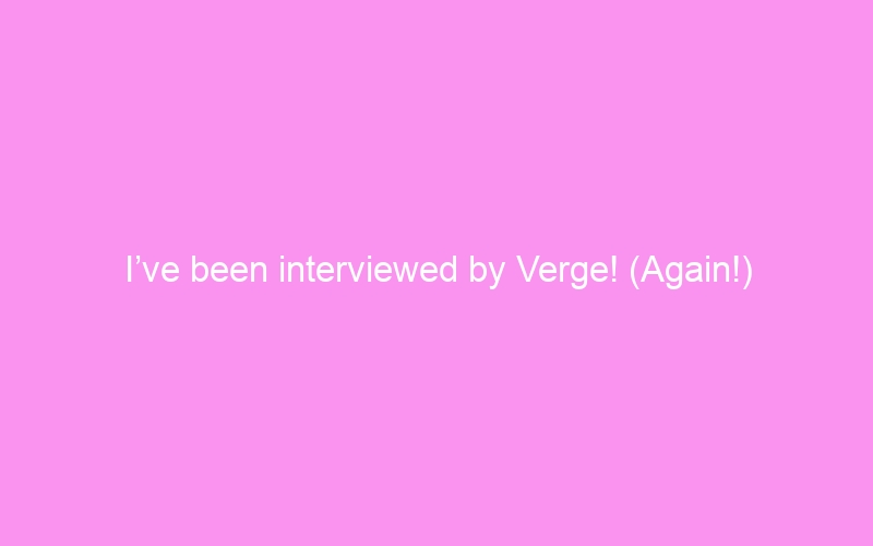 I’ve been interviewed by Verge! (Again!)