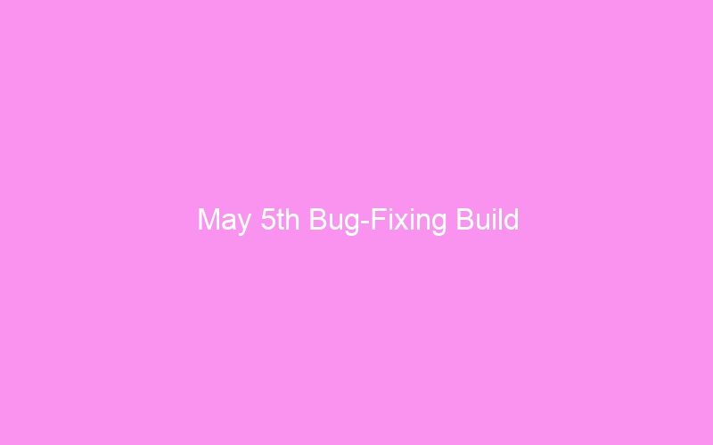 May 5th Bug-Fixing Build