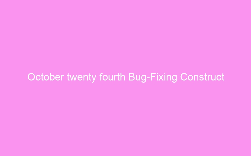 October twenty fourth Bug-Fixing Construct