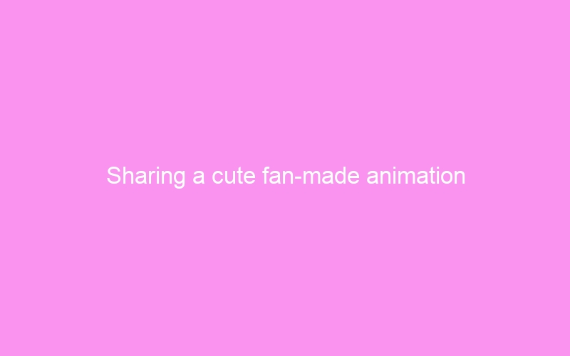 Sharing a cute fan-made animation