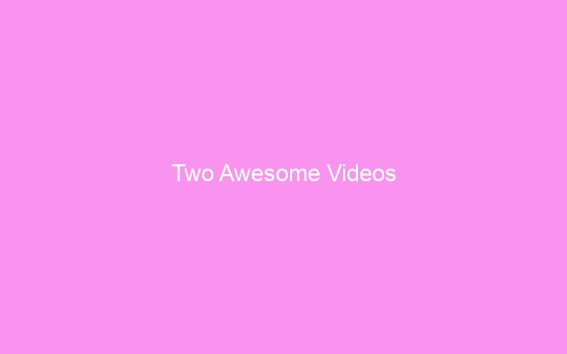 Two Awesome Videos