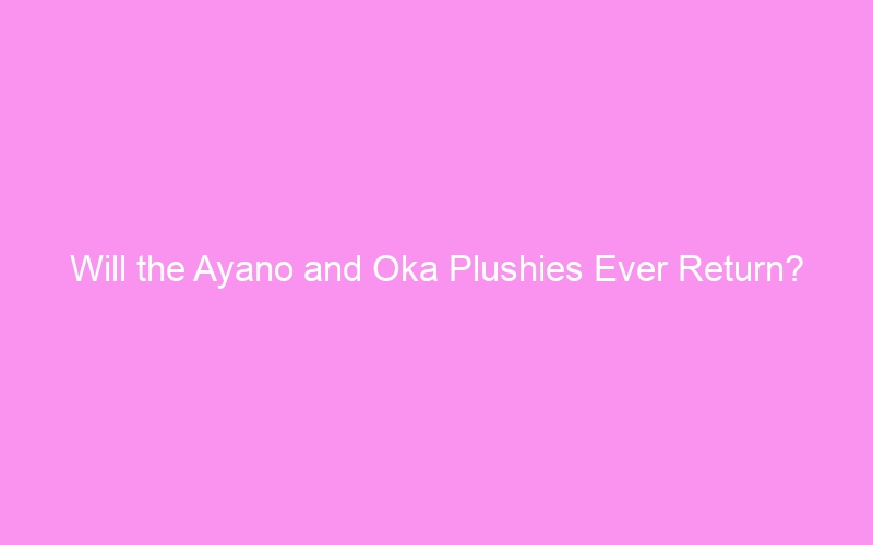 Will the Ayano and Oka Plushies Ever Return?